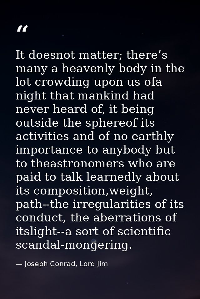 It doesnot matter; there’s many a heavenly body in the lot crowding upon us ofa night that mankind had never heard of, i — Joseph Conrad, Lord Jim