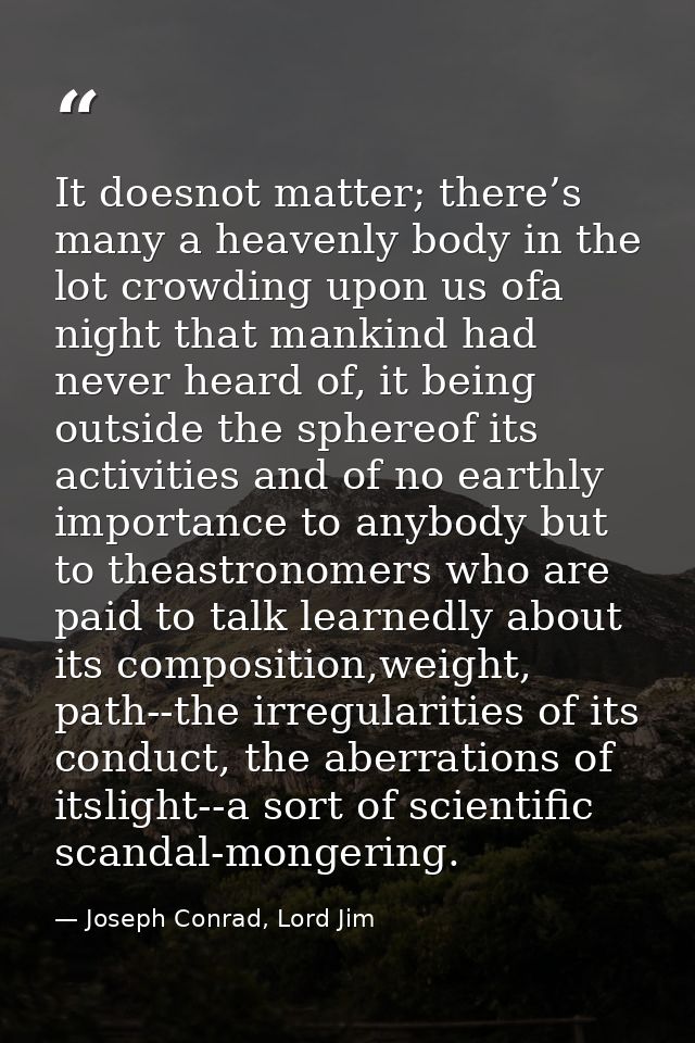 It doesnot matter; there’s many a heavenly body in the lot crowding upon us ofa night that mankind had never heard of, i — Joseph Conrad, Lord Jim