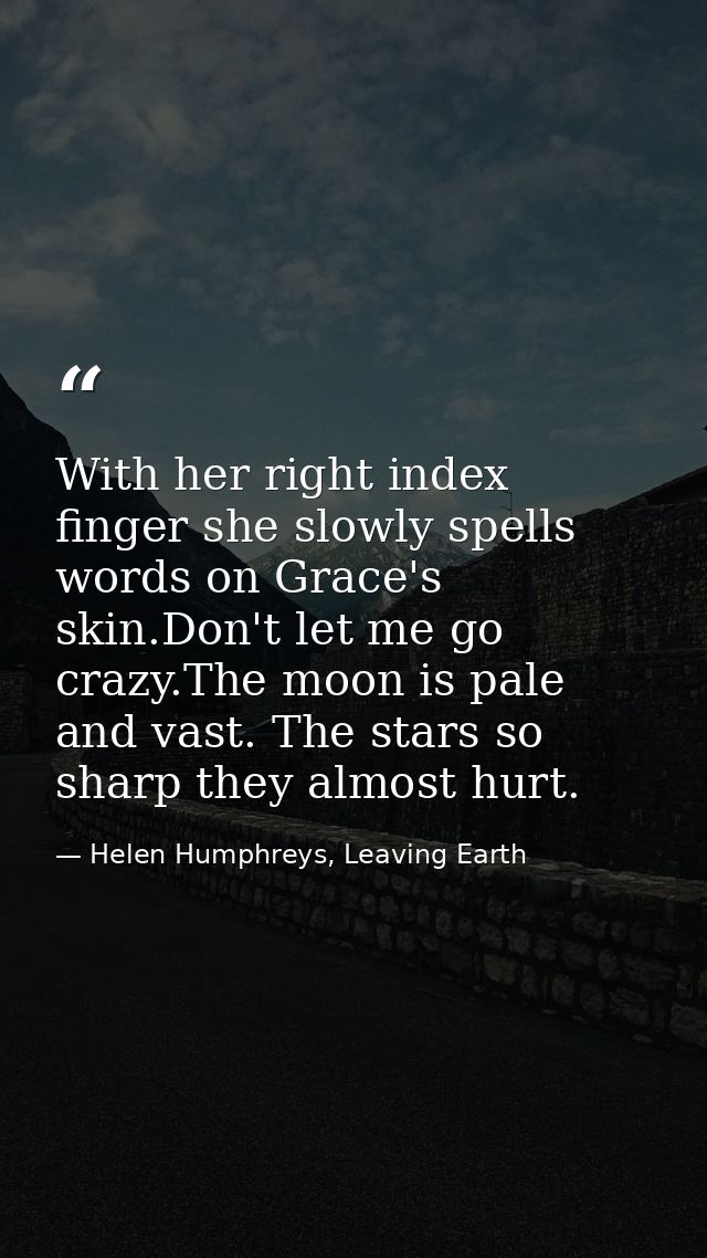 With her right index finger she slowly spells words on Grace's skin.Don't let me go crazy.The moon is pale and vast. The — Helen Humphreys, Leaving Earth