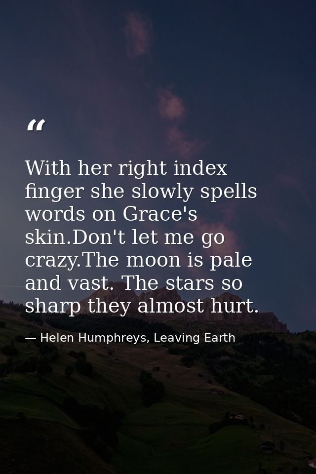 With her right index finger she slowly spells words on Grace's skin.Don't let me go crazy.The moon is pale and vast. The — Helen Humphreys, Leaving Earth
