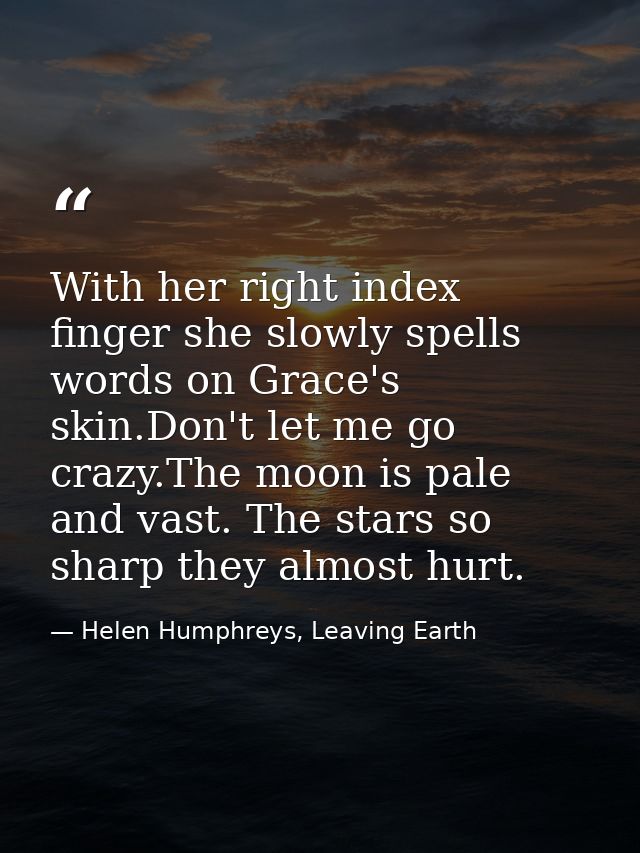 With her right index finger she slowly spells words on Grace's skin.Don't let me go crazy.The moon is pale and vast. The — Helen Humphreys, Leaving Earth