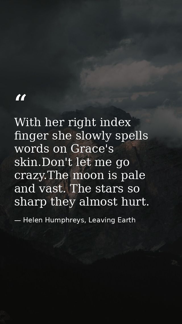 With her right index finger she slowly spells words on Grace's skin.Don't let me go crazy.The moon is pale and vast. The — Helen Humphreys, Leaving Earth