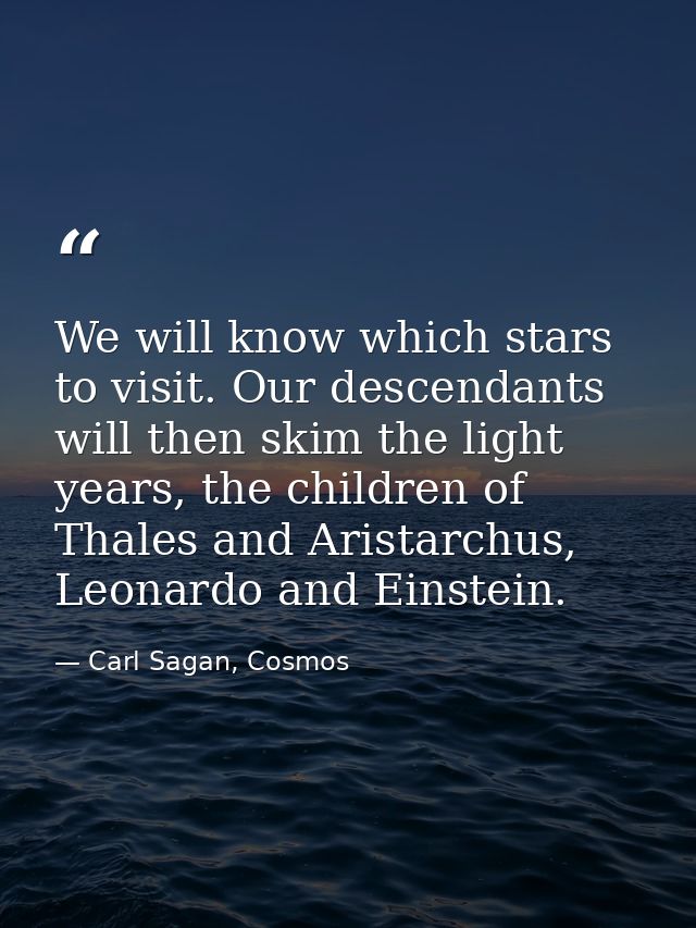 We will know which stars to visit. Our descendants will then skim the light years, the children of Thales and Aristarchu — Carl Sagan, Cosmos