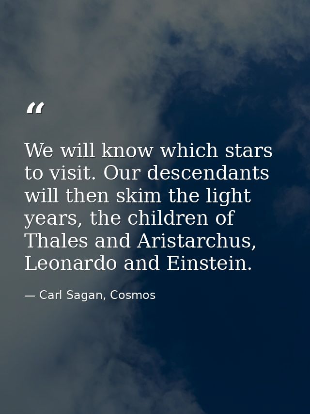We will know which stars to visit. Our descendants will then skim the light years, the children of Thales and Aristarchu — Carl Sagan, Cosmos