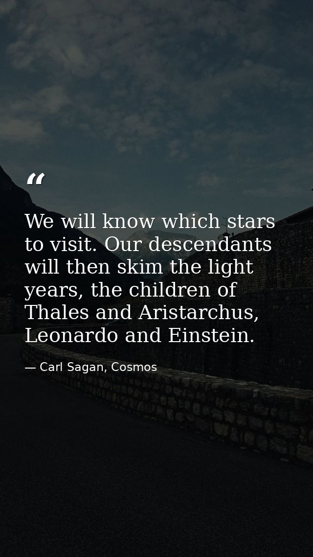 We will know which stars to visit. Our descendants will then skim the light years, the children of Thales and Aristarchu — Carl Sagan, Cosmos