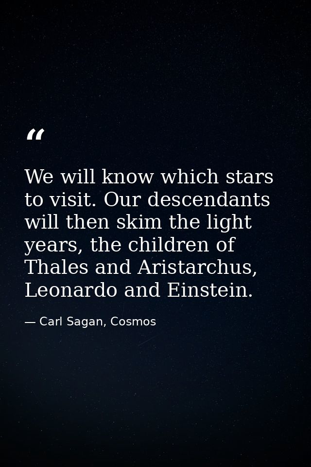 We will know which stars to visit. Our descendants will then skim the light years, the children of Thales and Aristarchu — Carl Sagan, Cosmos