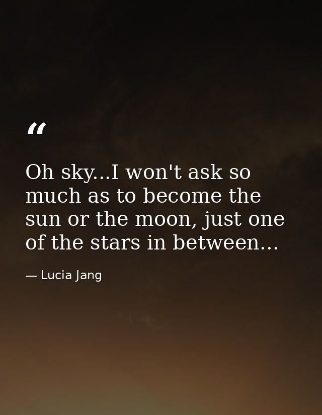 Oh sky...I won't ask so much as to become the sun or the moon, just one of the stars in between... — Lucia Jang