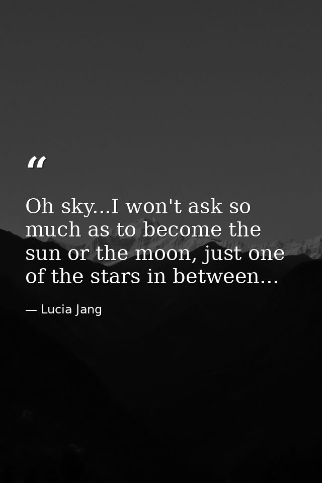 Oh sky...I won't ask so much as to become the sun or the moon, just one of the stars in between... — Lucia Jang