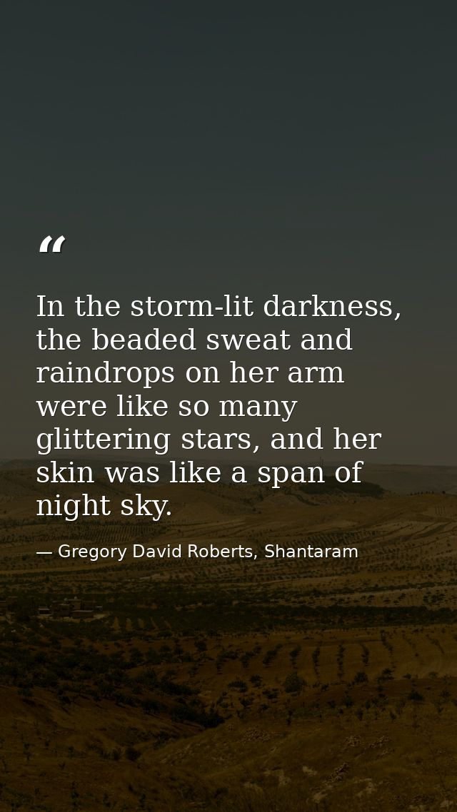 In the storm-lit darkness, the beaded sweat and raindrops on her arm were like so many glittering stars, and her skin wa — Gregory David Roberts, Shantaram