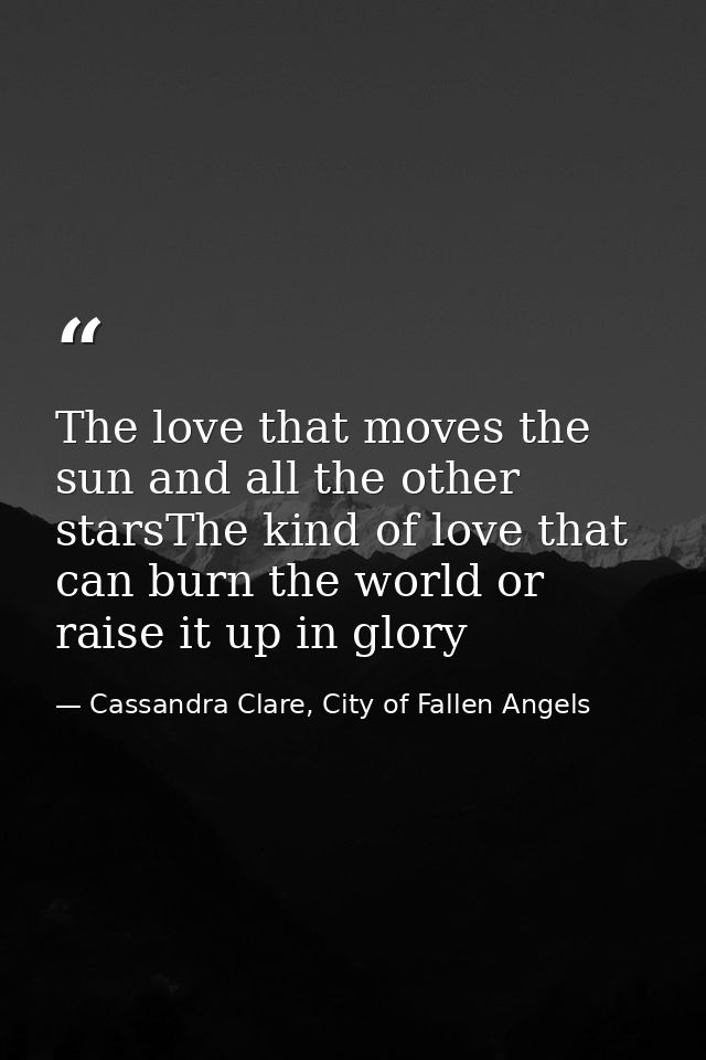 The love that moves the sun and all the other starsThe kind of love that can burn the world or raise it up in glory — Cassandra Clare, City of Fallen Angels