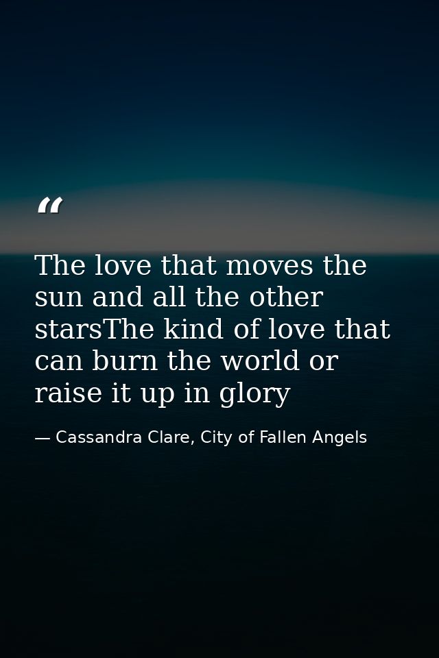 The love that moves the sun and all the other starsThe kind of love that can burn the world or raise it up in glory — Cassandra Clare, City of Fallen Angels