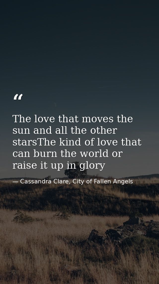 The love that moves the sun and all the other starsThe kind of love that can burn the world or raise it up in glory — Cassandra Clare, City of Fallen Angels