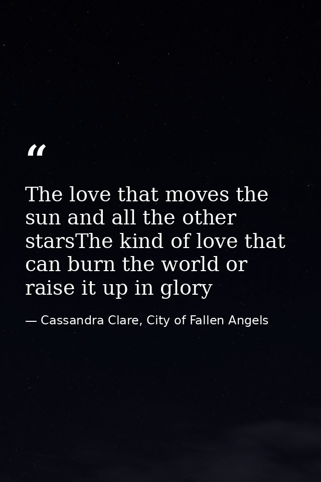 The love that moves the sun and all the other starsThe kind of love that can burn the world or raise it up in glory — Cassandra Clare, City of Fallen Angels