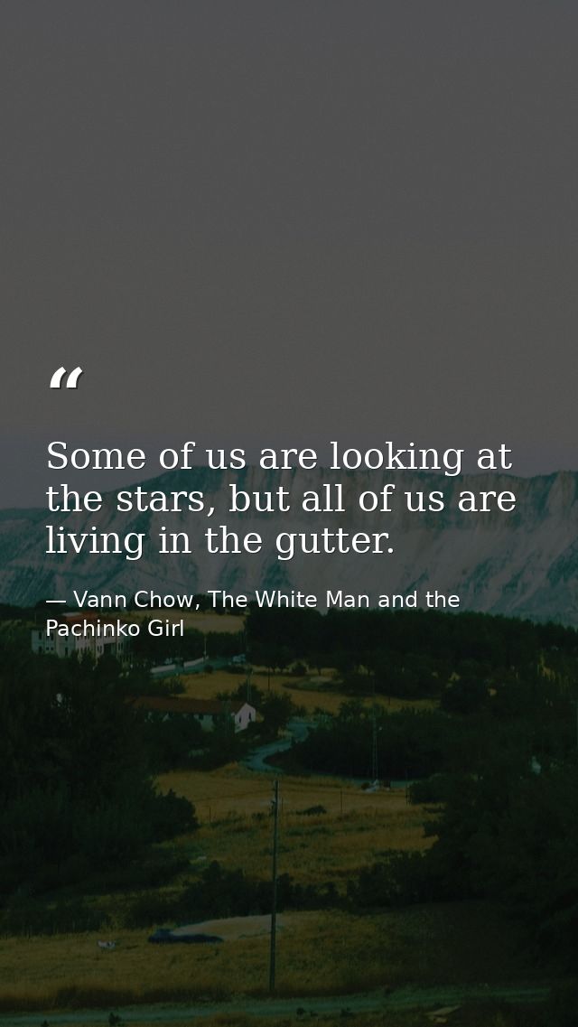 Some of us are looking at the stars, but all of us are living in the gutter. — Vann Chow, The White Man and the Pachinko Girl