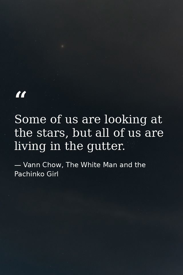 Some of us are looking at the stars, but all of us are living in the gutter. — Vann Chow, The White Man and the Pachinko Girl