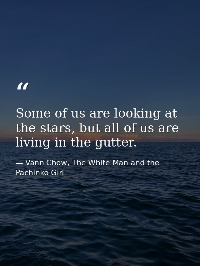 Some of us are looking at the stars, but all of us are living in the gutter. — Vann Chow, The White Man and the Pachinko Girl