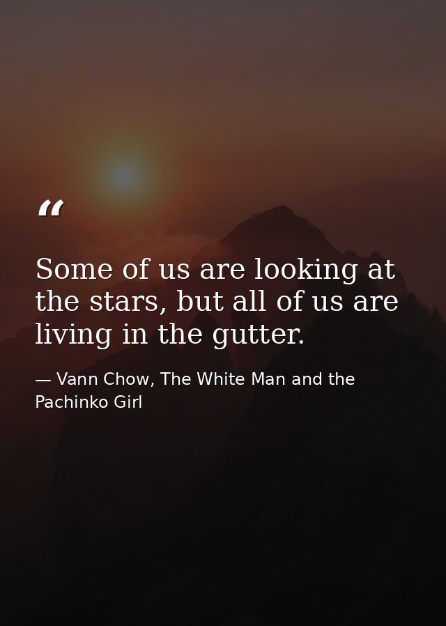 Some of us are looking at the stars, but all of us are living in the gutter. — Vann Chow, The White Man and the Pachinko Girl