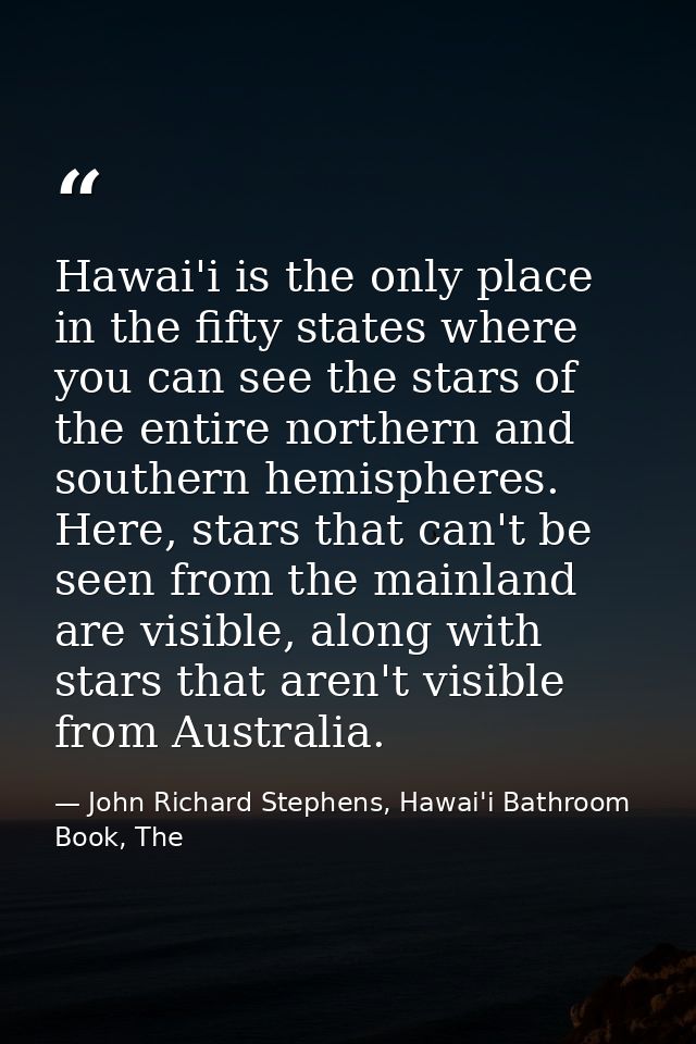 Hawai'i is the only place in the fifty states where you can see the stars of the entire northern and southern hemisphere — John Richard Stephens, Hawai'i Bathroom Book, The