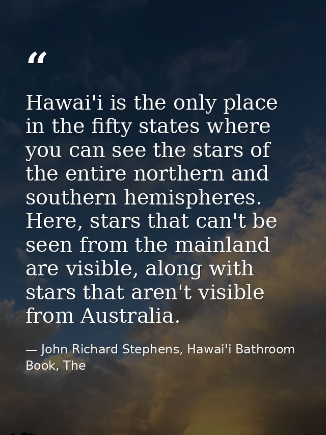 Hawai'i is the only place in the fifty states where you can see the stars of the entire northern and southern hemisphere — John Richard Stephens, Hawai'i Bathroom Book, The