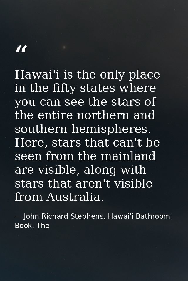 Hawai'i is the only place in the fifty states where you can see the stars of the entire northern and southern hemisphere — John Richard Stephens, Hawai'i Bathroom Book, The