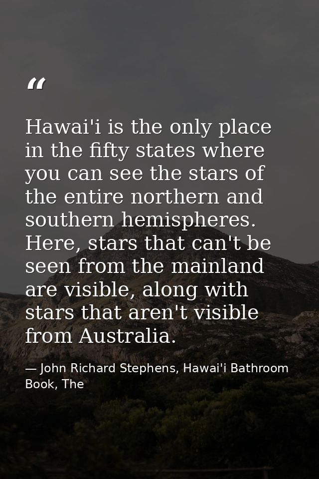 Hawai'i is the only place in the fifty states where you can see the stars of the entire northern and southern hemisphere — John Richard Stephens, Hawai'i Bathroom Book, The