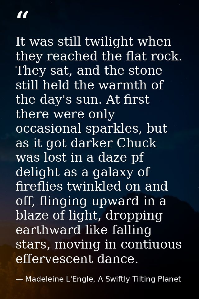 It was still twilight when they reached the flat rock. They sat, and the stone still held the warmth of the day's sun. A — Madeleine L'Engle, A Swiftly Tilting Planet