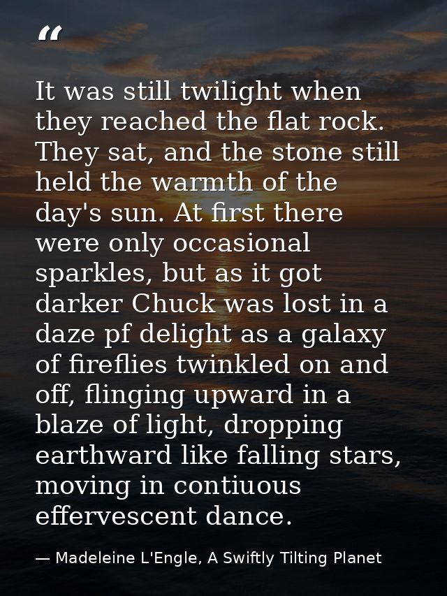 It was still twilight when they reached the flat rock. They sat, and the stone still held the warmth of the day's sun. A — Madeleine L'Engle, A Swiftly Tilting Planet