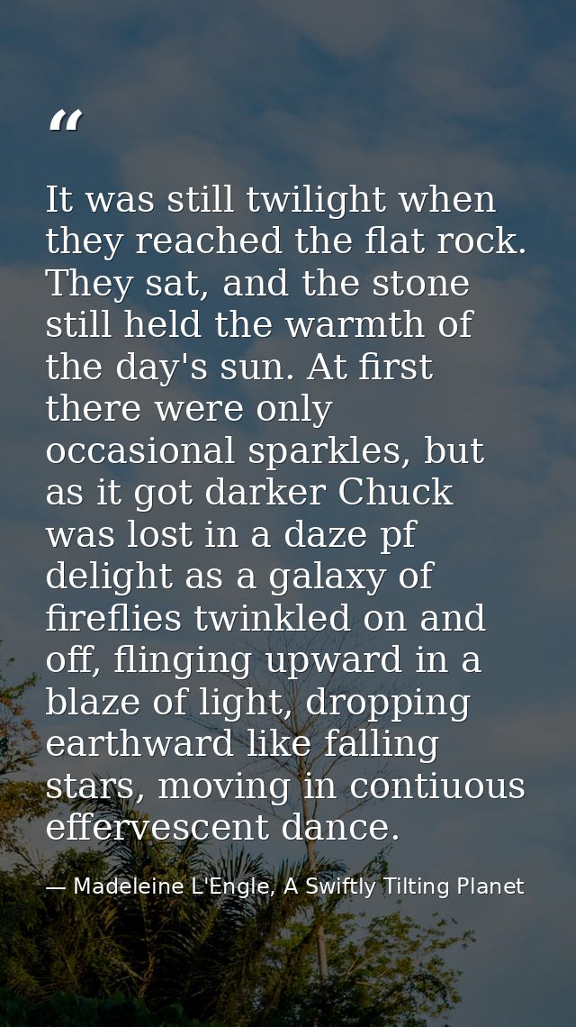 It was still twilight when they reached the flat rock. They sat, and the stone still held the warmth of the day's sun. A — Madeleine L'Engle, A Swiftly Tilting Planet