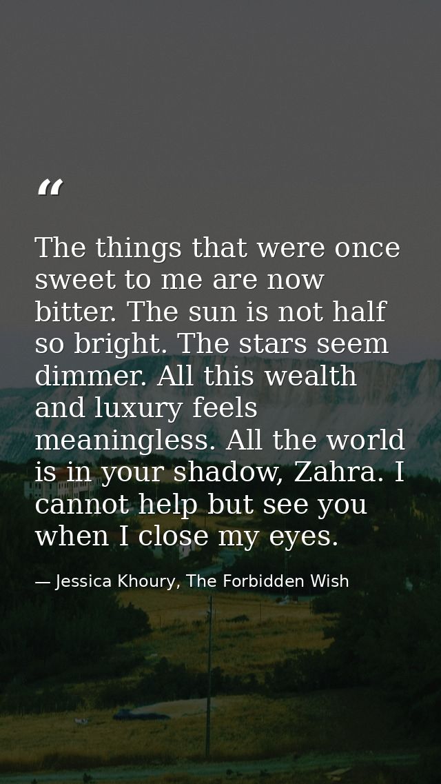 The things that were once sweet to me are now bitter. The sun is not half so bright. The stars seem dimmer. All this wea — Jessica Khoury, The Forbidden Wish