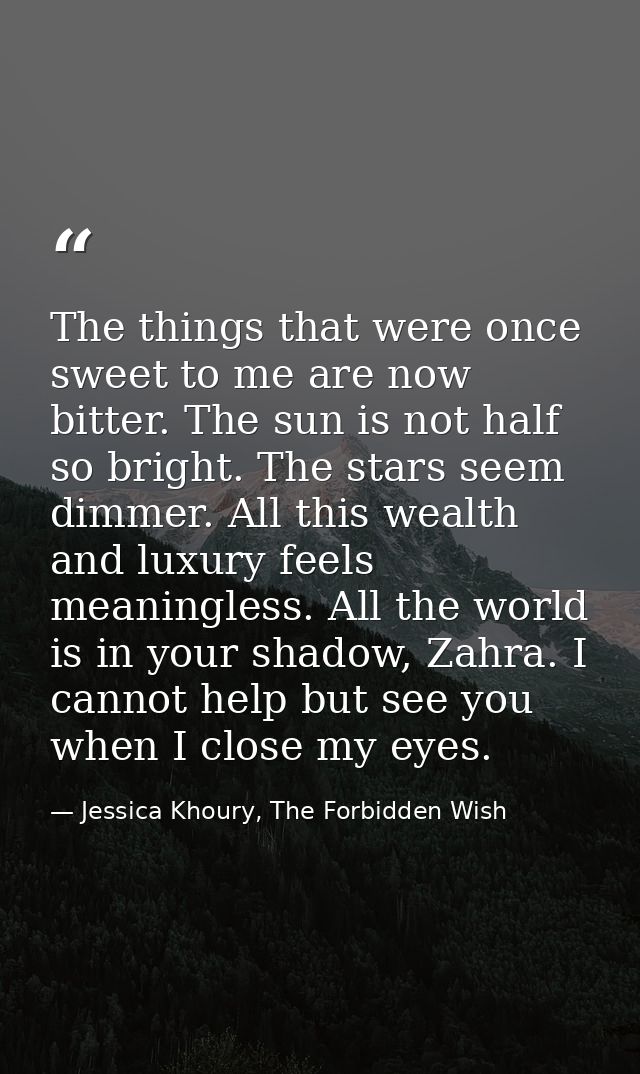 The things that were once sweet to me are now bitter. The sun is not half so bright. The stars seem dimmer. All this wea — Jessica Khoury, The Forbidden Wish