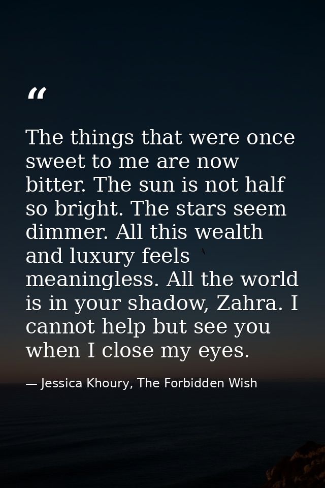 The things that were once sweet to me are now bitter. The sun is not half so bright. The stars seem dimmer. All this wea — Jessica Khoury, The Forbidden Wish