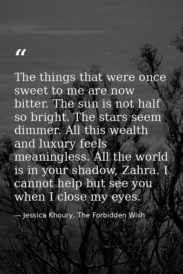 The things that were once sweet to me are now bitter. The sun is not half so bright. The stars seem dimmer. All this wea — Jessica Khoury, The Forbidden Wish