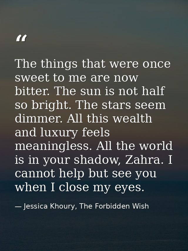 The things that were once sweet to me are now bitter. The sun is not half so bright. The stars seem dimmer. All this wea — Jessica Khoury, The Forbidden Wish