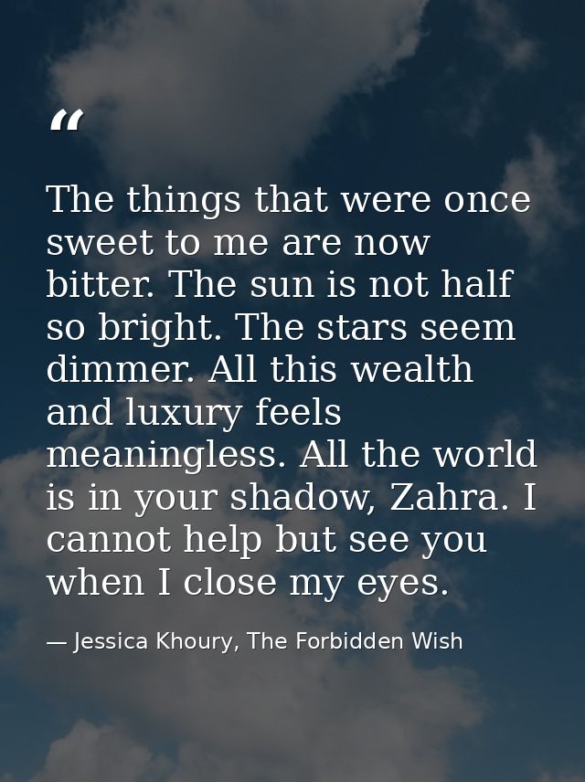 The things that were once sweet to me are now bitter. The sun is not half so bright. The stars seem dimmer. All this wea — Jessica Khoury, The Forbidden Wish