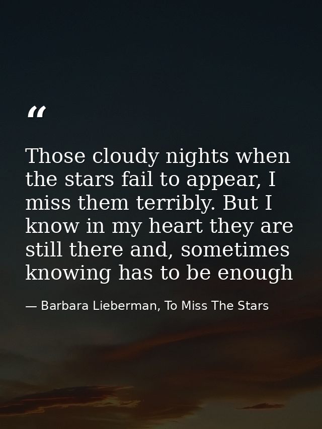 Those cloudy nights when the stars fail to appear, I miss them terribly. But I know in my heart they are still there and — Barbara Lieberman, To Miss The Stars