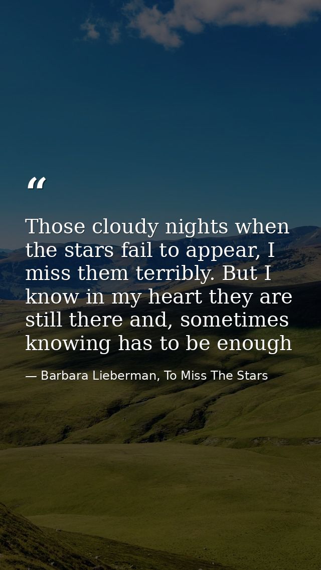 Those cloudy nights when the stars fail to appear, I miss them terribly. But I know in my heart they are still there and — Barbara Lieberman, To Miss The Stars