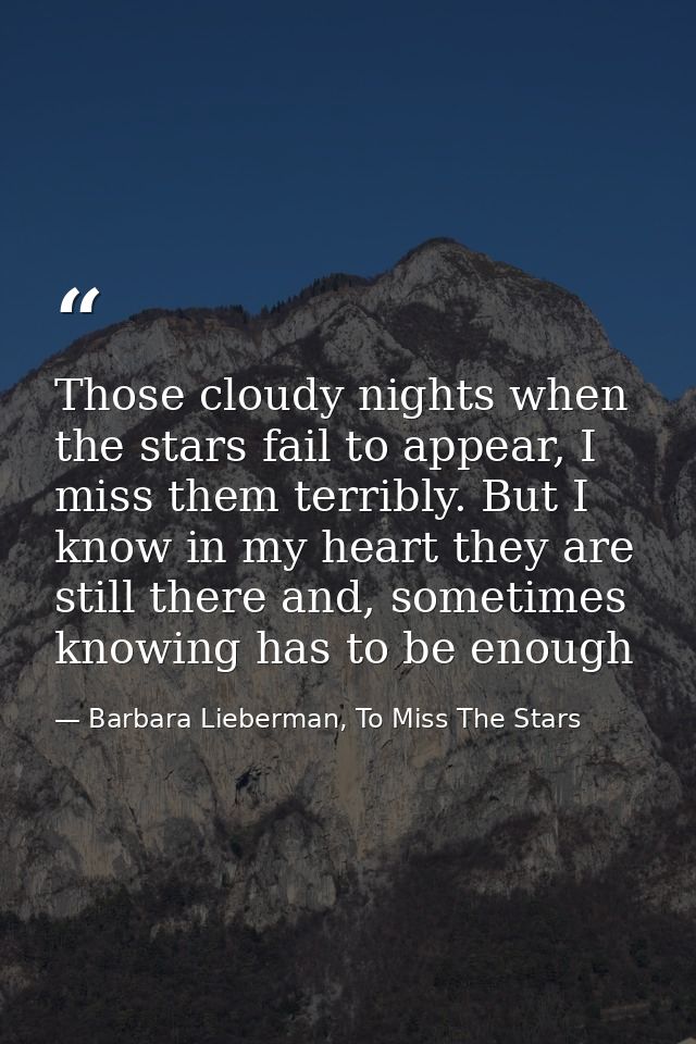 Those cloudy nights when the stars fail to appear, I miss them terribly. But I know in my heart they are still there and — Barbara Lieberman, To Miss The Stars