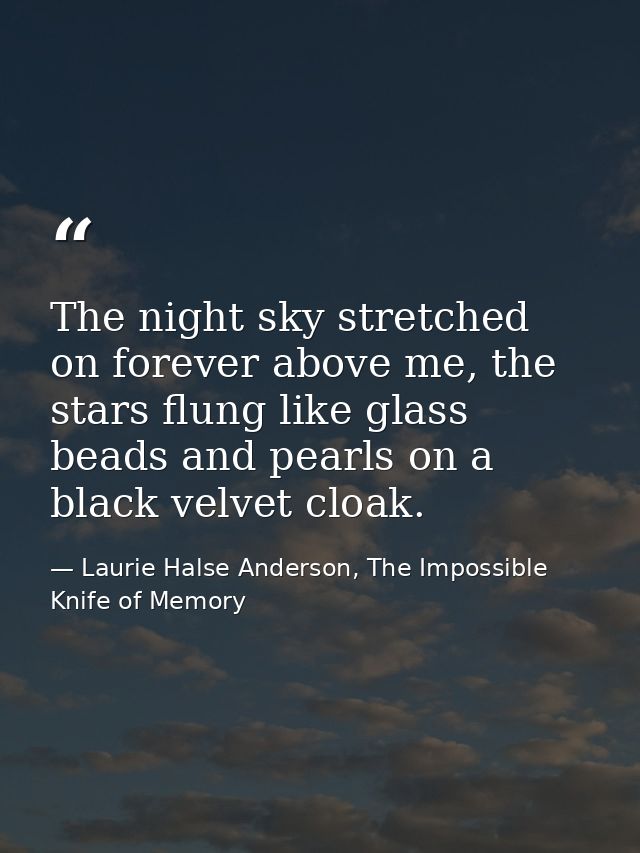 The night sky stretched on forever above me, the stars flung like glass beads and pearls on a black velvet cloak. — Laurie Halse Anderson, The Impossible Knife of Memory