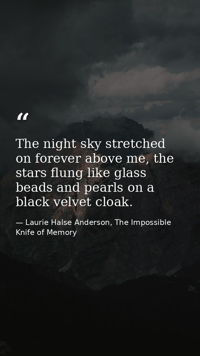 The night sky stretched on forever above me, the stars flung like glass beads and pearls on a black velvet cloak. — Laurie Halse Anderson, The Impossible Knife of Memory