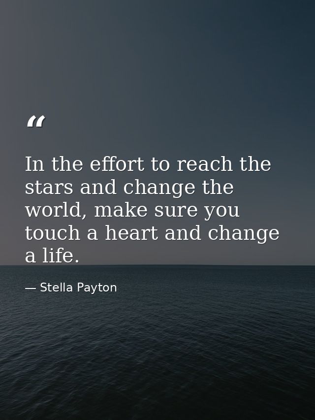 In the effort to reach the stars and change the world, make sure you touch a heart and change a life. — Stella Payton