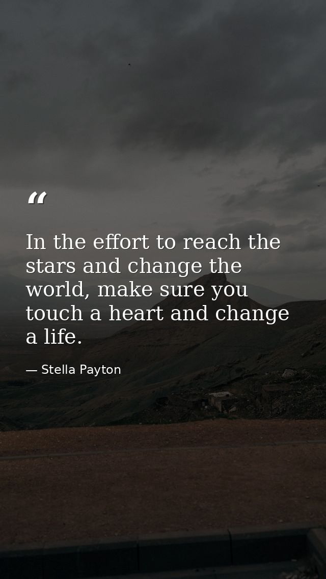 In the effort to reach the stars and change the world, make sure you touch a heart and change a life. — Stella Payton