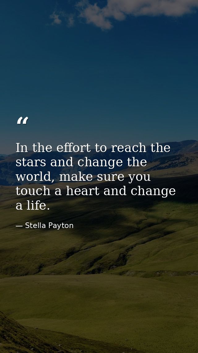 In the effort to reach the stars and change the world, make sure you touch a heart and change a life. — Stella Payton