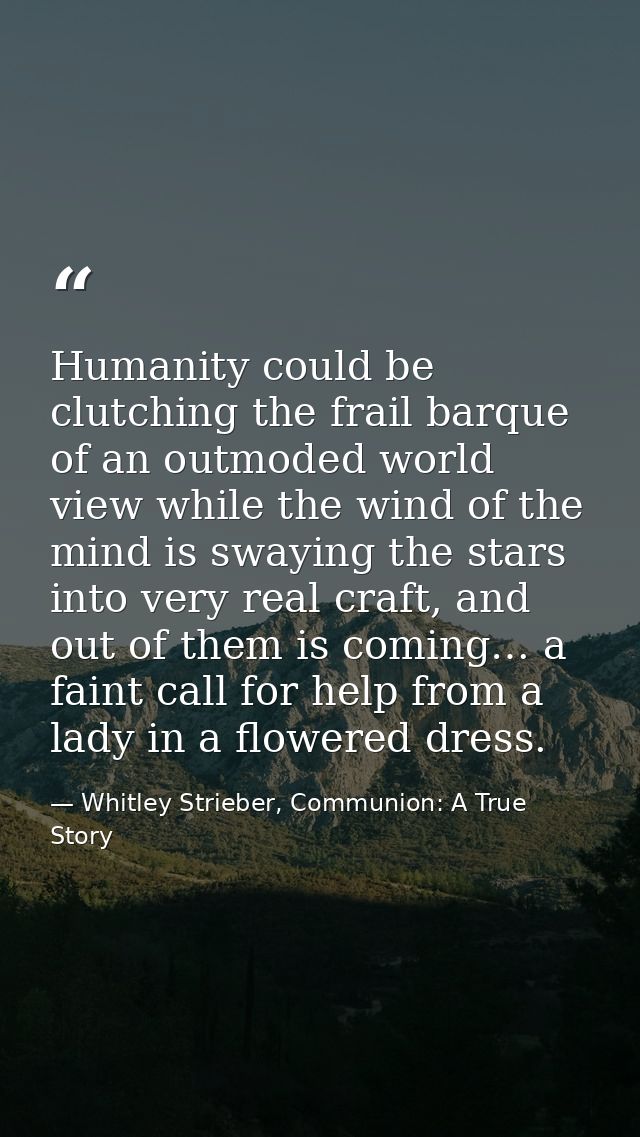 Humanity could be clutching the frail barque of an outmoded world view while the wind of the mind is swaying the stars i — Whitley Strieber, Communion: A True Story