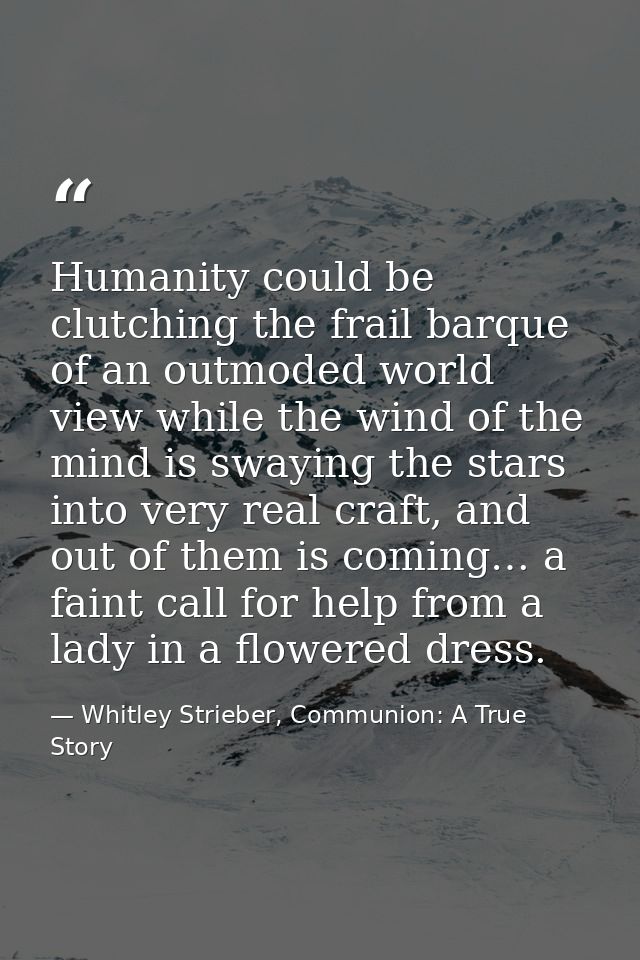 Humanity could be clutching the frail barque of an outmoded world view while the wind of the mind is swaying the stars i — Whitley Strieber, Communion: A True Story