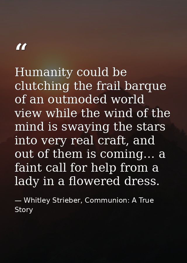 Humanity could be clutching the frail barque of an outmoded world view while the wind of the mind is swaying the stars i — Whitley Strieber, Communion: A True Story