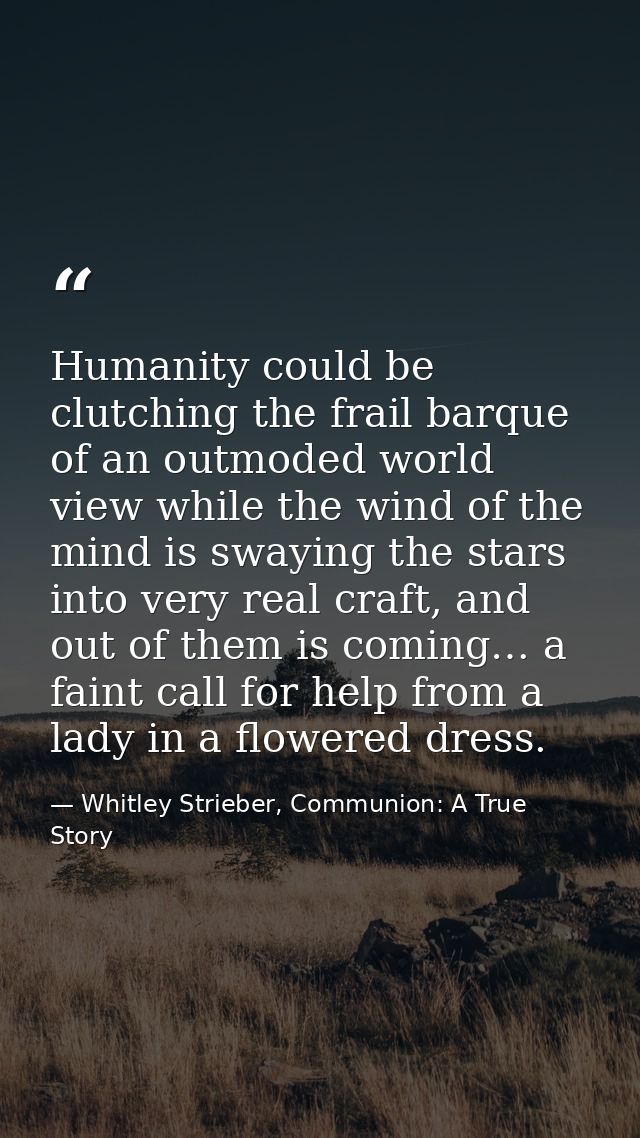 Humanity could be clutching the frail barque of an outmoded world view while the wind of the mind is swaying the stars i — Whitley Strieber, Communion: A True Story
