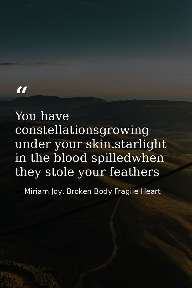 You have constellationsgrowing under your skin.starlight in the blood spilledwhen they stole your feathers — Miriam Joy, Broken Body Fragile Heart