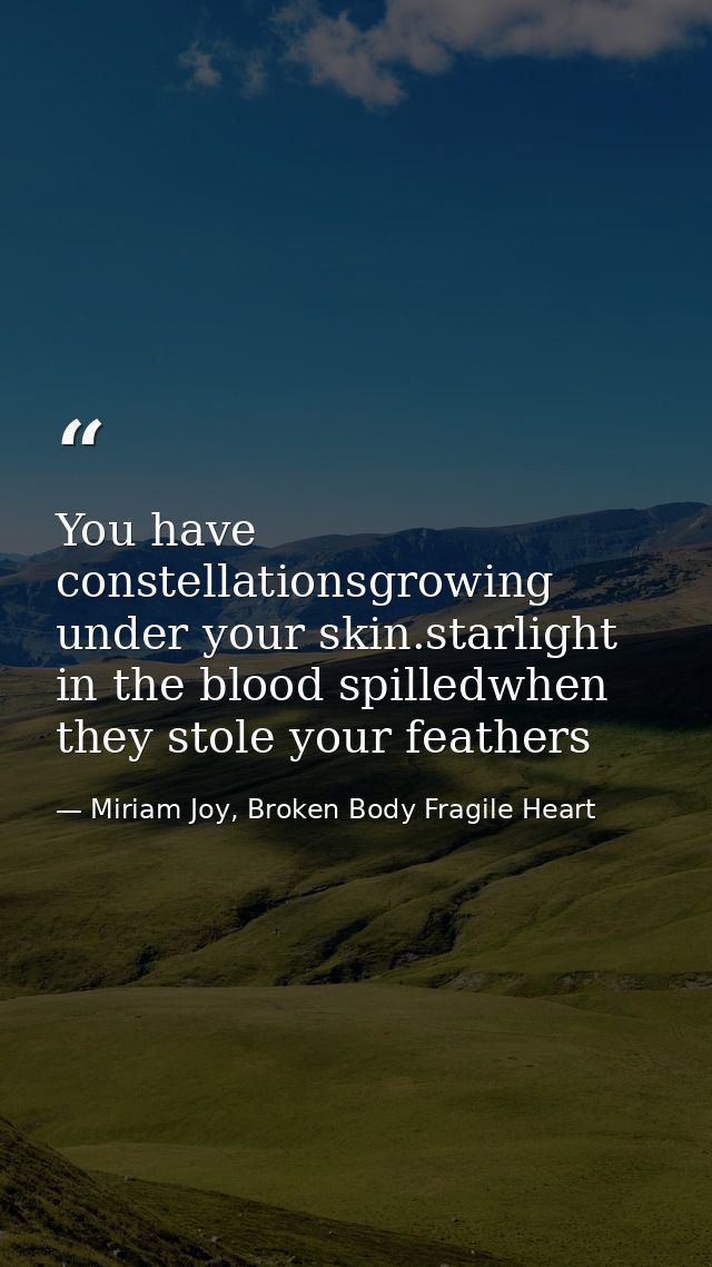 You have constellationsgrowing under your skin.starlight in the blood spilledwhen they stole your feathers — Miriam Joy, Broken Body Fragile Heart