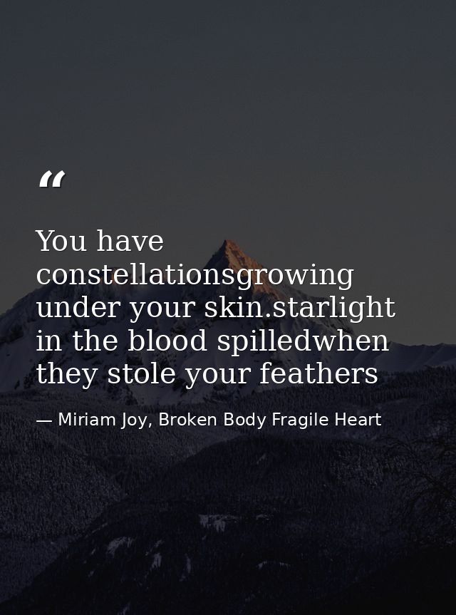 You have constellationsgrowing under your skin.starlight in the blood spilledwhen they stole your feathers — Miriam Joy, Broken Body Fragile Heart