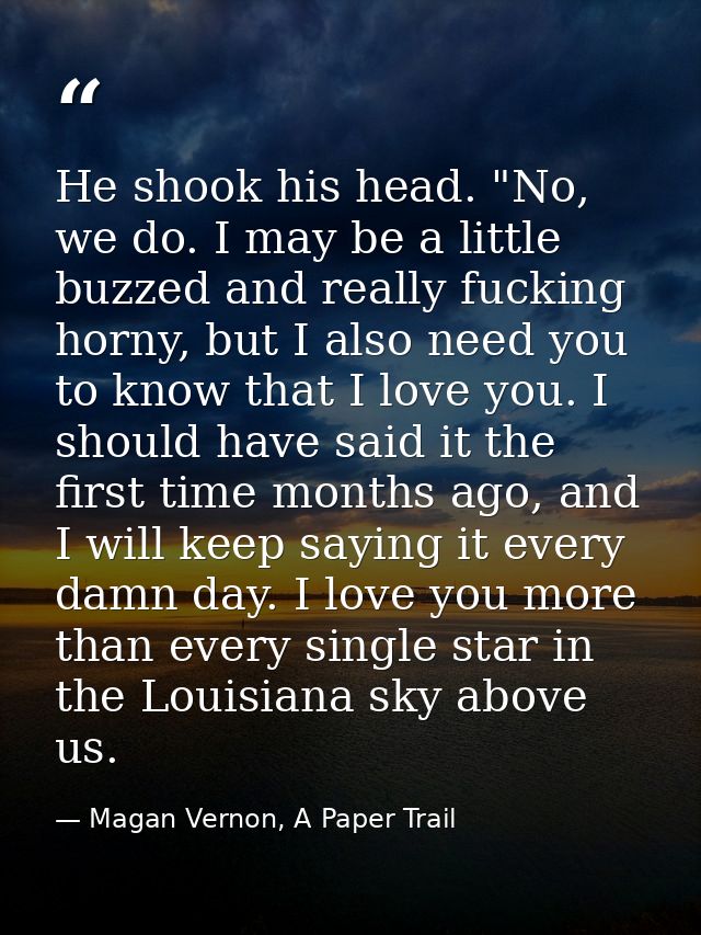 He shook his head. "No, we do. I may be a little buzzed and really fucking horny, but I also need you to know that I lov — Magan Vernon, A Paper Trail